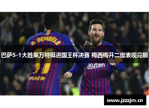 巴萨5-1大胜莱万特挺进国王杯决赛 梅西梅开二度表现亮眼 巴萨5-1大胜莱万特挺进国王杯决赛 梅西梅开二度表现亮眼