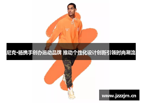 尼克·杨携手创办运动品牌 推动个性化设计创新引领时尚潮流 尼克·杨携手创办运动品牌 推动个性化设计创新引领时尚潮流