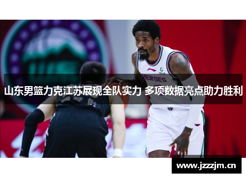 山东男篮力克江苏展现全队实力 多项数据亮点助力胜利