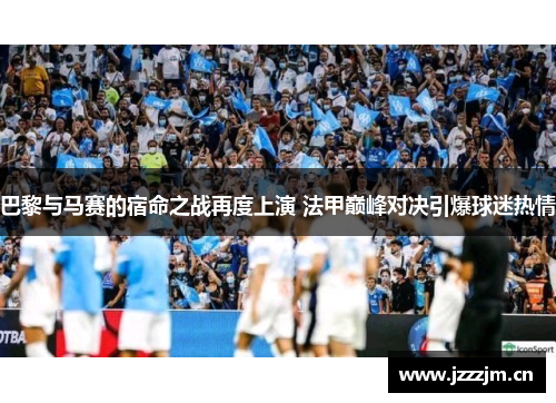 巴黎与马赛的宿命之战再度上演 法甲巅峰对决引爆球迷热情 巴黎与马赛的宿命之战再度上演 法甲巅峰对决引爆球迷热情