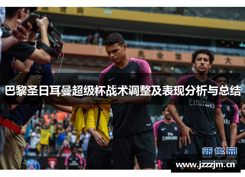 巴黎圣日耳曼超级杯战术调整及表现分析与总结 巴黎圣日耳曼超级杯战术调整及表现分析与总结
