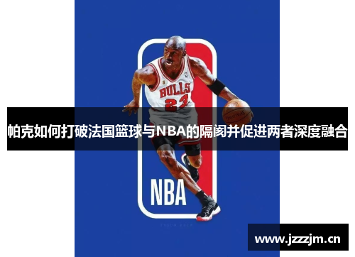 帕克如何打破法国篮球与NBA的隔阂并促进两者深度融合