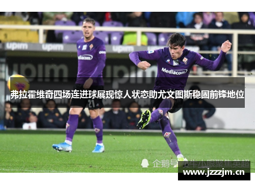 弗拉霍维奇四场连进球展现惊人状态助尤文图斯稳固前锋地位 弗拉霍维奇四场连进球展现惊人状态助尤文图斯稳固前锋地位
