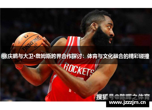 张庆鹏与大卫·詹姆斯跨界合作探讨:体育与文化融合的精彩碰撞 张庆鹏与大卫·詹姆斯跨界合作探讨:体育与文化融合的精彩碰撞