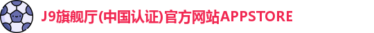 J9旗舰厅(中国认证)官方网站APPSTORE